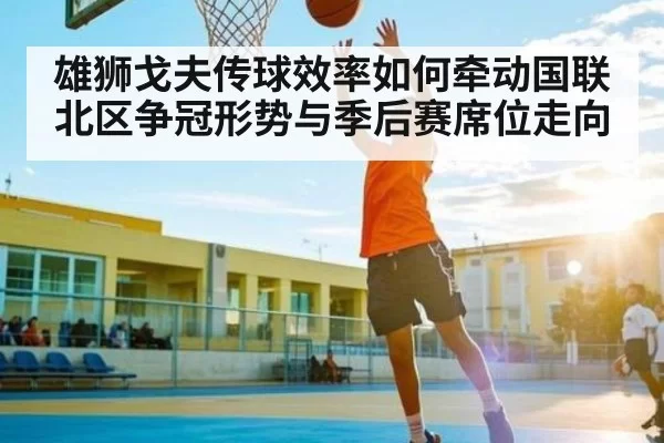 雄狮戈夫传球效率如何牵动国联北区争冠形势与季后赛席位走向